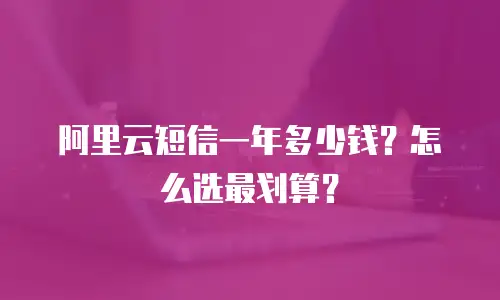阿里云短信一年多少钱？怎么选最划算？
