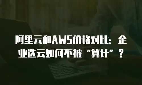 阿里云和AWS价格对比：企业选云如何不被“算计”？