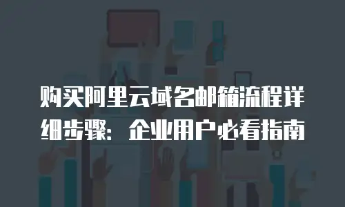 购买阿里云域名邮箱流程详细步骤：企业用户必看指南
