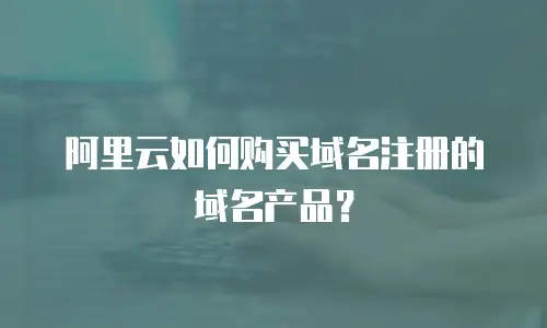 阿里云如何购买域名注册的域名产品？