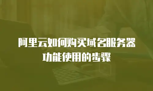 阿里云如何购买域名服务器功能使用的步骤