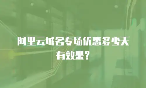 阿里云域名专场优惠多少天有效果？