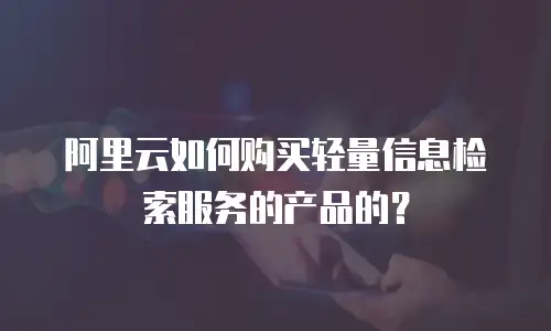 阿里云如何购买轻量信息检索服务的产品的？