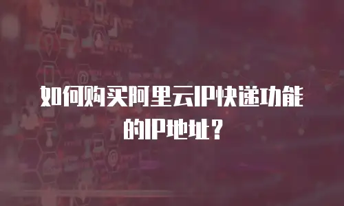 如何购买阿里云IP快递功能的IP地址？