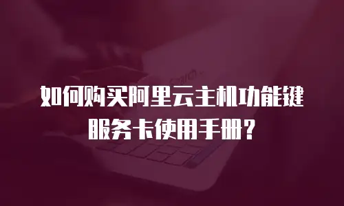 如何购买阿里云主机功能键服务卡使用手册？