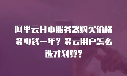 阿里云日本服务器购买价格多少钱一年？多云用户怎么选才划算？