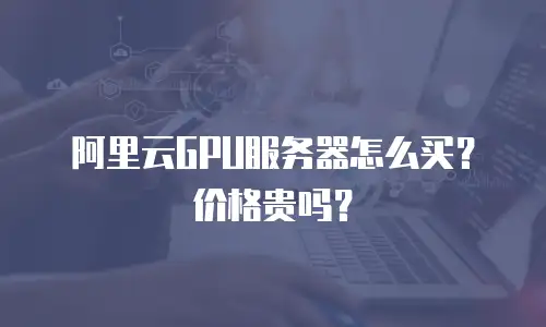 阿里云GPU服务器怎么买？价格贵吗？
