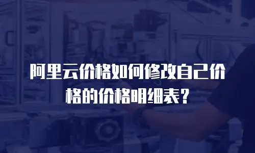 阿里云价格如何修改自己价格的价格明细表？