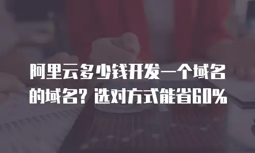 阿里云多少钱开发一个域名的域名？选对方式能省60%