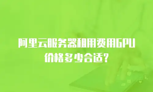 阿里云服务器租用费用GPU价格多少合适？