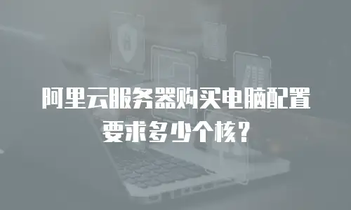 阿里云服务器购买电脑配置要求多少个核？