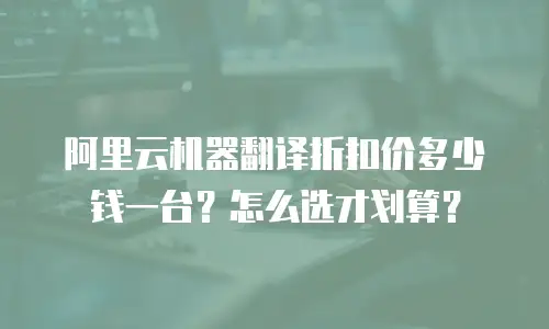 阿里云机器翻译折扣价多少钱一台？怎么选才划算？