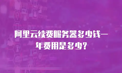 阿里云续费服务器多少钱一年费用是多少？