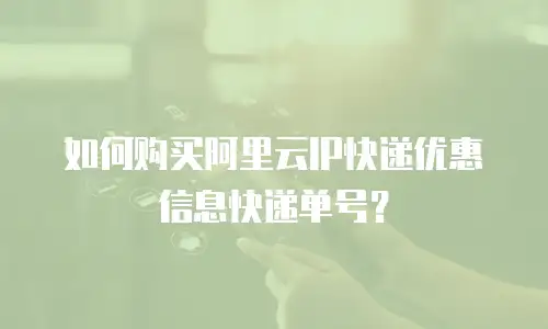 如何购买阿里云IP快递优惠信息快递单号？