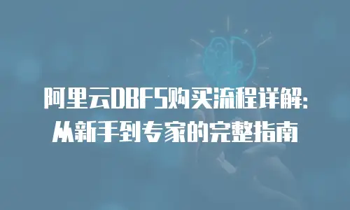 阿里云DBFS购买流程详解：从新手到专家的完整指南