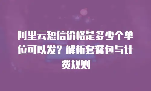 阿里云短信价格是多少个单位可以发？解析套餐包与计费规则