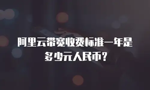 阿里云带宽收费标准一年是多少元人民币？