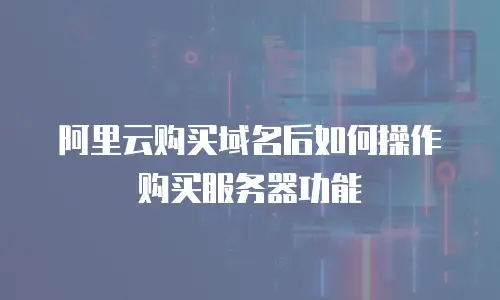 阿里云购买域名后如何操作购买服务器功能
