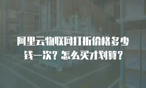 阿里云物联网打折价格多少钱一次？怎么买才划算？