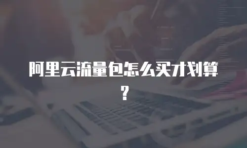 阿里云流量包怎么买才划算？