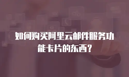 如何购买阿里云邮件服务功能卡片的东西？