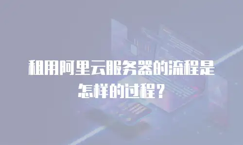 租用阿里云服务器的流程是怎样的过程？