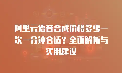 阿里云语音合成价格多少一次一分钟合适？全面解析与实用建议