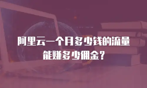 阿里云一个月多少钱的流量能赚多少佣金？