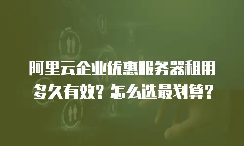 阿里云企业优惠服务器租用多久有效？怎么选最划算？