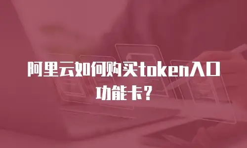 阿里云如何购买token入口功能卡？