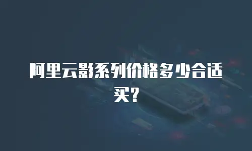 阿里云影系列价格多少合适买？