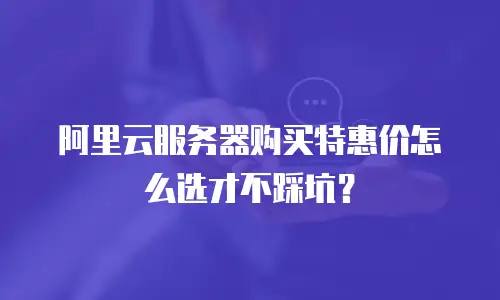 阿里云服务器购买特惠价怎么选才不踩坑？