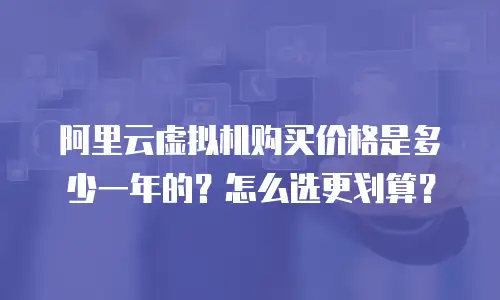 阿里云虚拟机购买价格是多少一年的？怎么选更划算？
