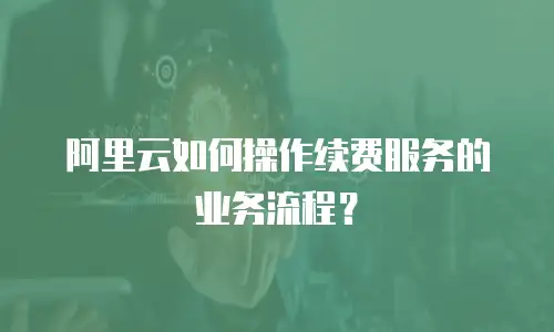 阿里云如何操作续费服务的业务流程？