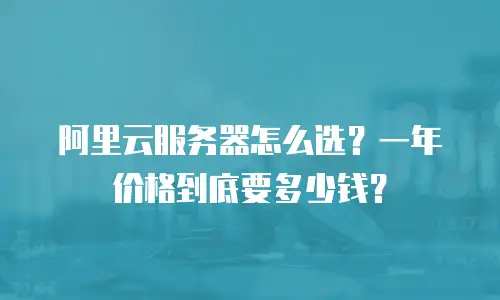 阿里云服务器怎么选？一年价格到底要多少钱？