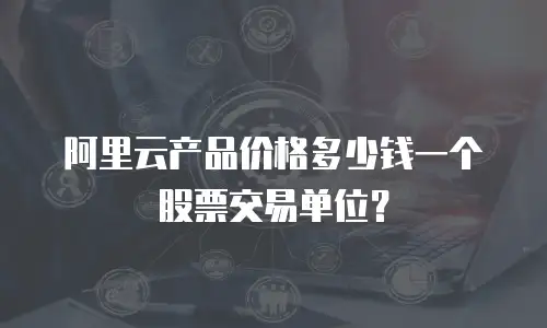 阿里云产品价格多少钱一个股票交易单位？