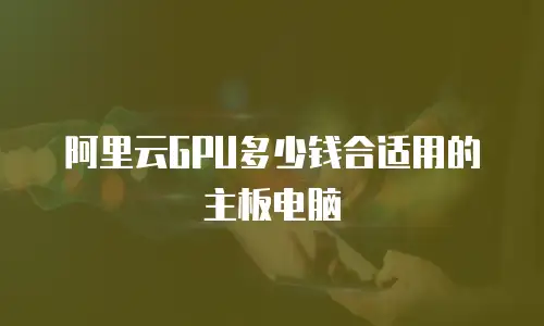 阿里云GPU多少钱合适用的主板电脑