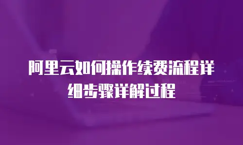阿里云如何操作续费流程详细步骤详解过程