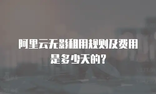 阿里云无影租用规则及费用是多少天的？