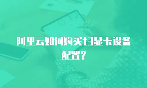 阿里云如何购买t3显卡设备配置？