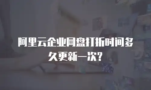 阿里云企业网盘打折时间多久更新一次？