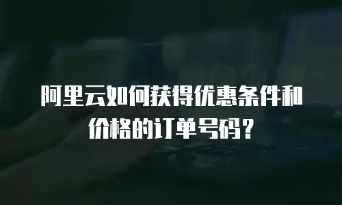 阿里云如何获得优惠条件和价格的订单号码？