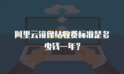 阿里云镜像站收费标准是多少钱一年？
