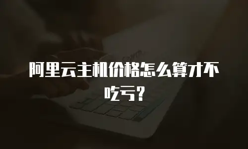 阿里云主机价格怎么算才不吃亏？