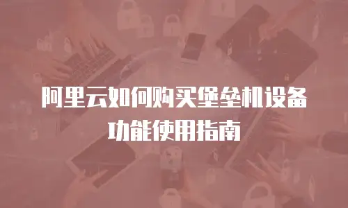 阿里云如何购买堡垒机设备功能使用指南