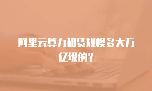 阿里云算力租赁规模多大万亿级的？