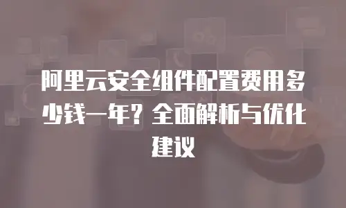 阿里云安全组件配置费用多少钱一年？全面解析与优化建议