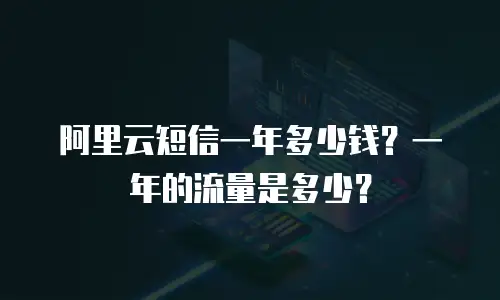阿里云短信一年多少钱？一年的流量是多少？