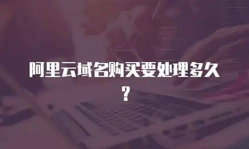 阿里云域名购买要处理多久？
