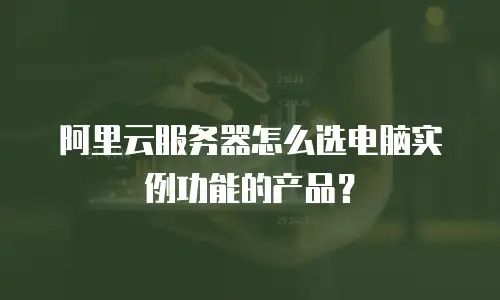 阿里云服务器怎么选电脑实例功能的产品？